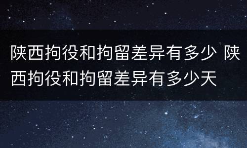 陕西拘役和拘留差异有多少 陕西拘役和拘留差异有多少天