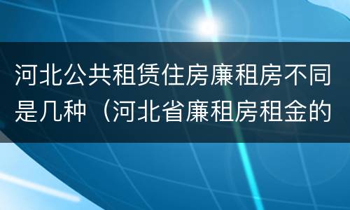 河北公共租赁住房廉租房不同是几种（河北省廉租房租金的收费标准）