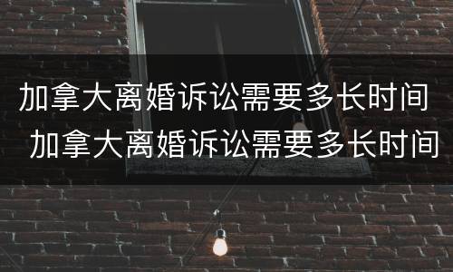 加拿大离婚诉讼需要多长时间 加拿大离婚诉讼需要多长时间开庭