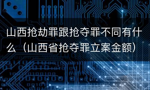 山西抢劫罪跟抢夺罪不同有什么（山西省抢夺罪立案金额）