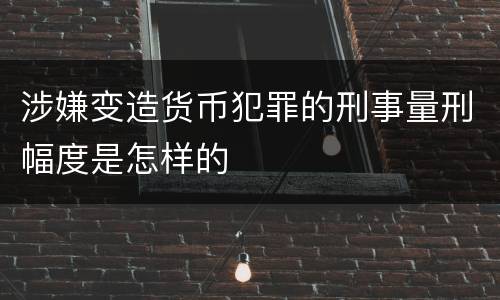 涉嫌变造货币犯罪的刑事量刑幅度是怎样的