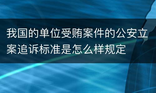 我国的单位受贿案件的公安立案追诉标准是怎么样规定