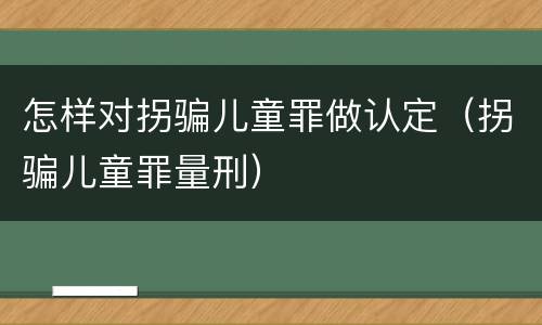 怎样对拐骗儿童罪做认定（拐骗儿童罪量刑）