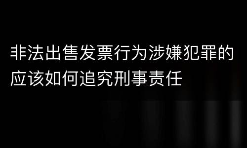 非法出售发票行为涉嫌犯罪的应该如何追究刑事责任