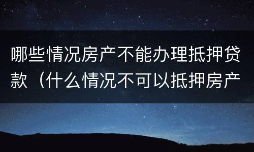 哪些情况房产不能办理抵押贷款（什么情况不可以抵押房产贷款）