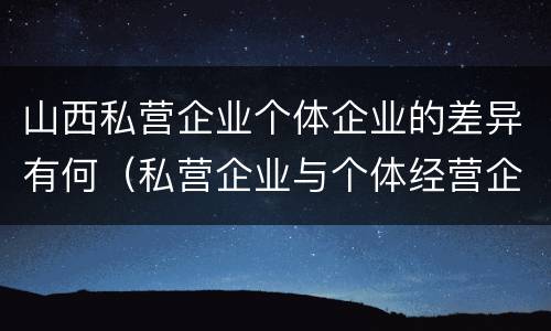 山西私营企业个体企业的差异有何（私营企业与个体经营企业的区别）