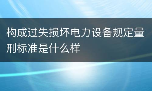 构成过失损坏电力设备规定量刑标准是什么样