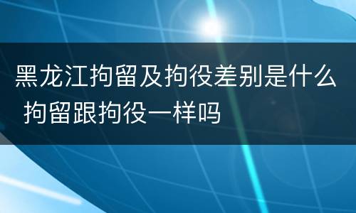 黑龙江拘留及拘役差别是什么 拘留跟拘役一样吗