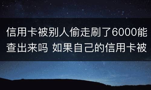 信用卡被别人偷走刷了6000能查出来吗 如果自己的信用卡被别人悄悄刷了怎么办