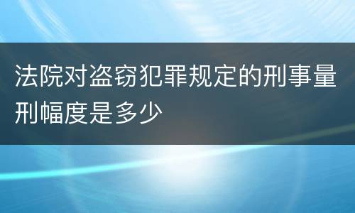 法院对盗窃犯罪规定的刑事量刑幅度是多少