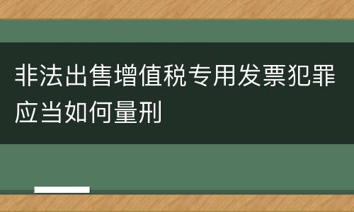 非法出售增值税专用发票犯罪应当如何量刑