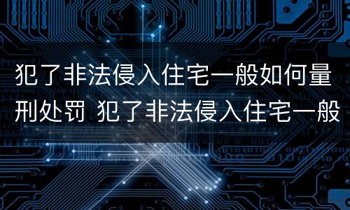 犯了非法侵入住宅一般如何量刑处罚 犯了非法侵入住宅一般如何量刑处罚呢