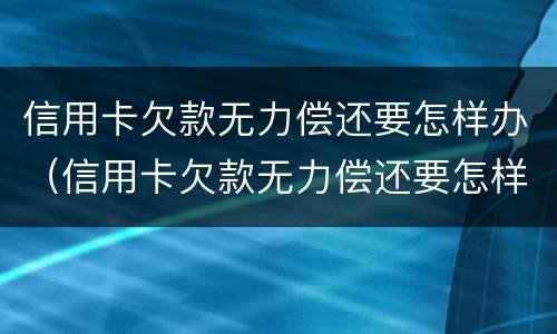 信用卡欠款无力偿还要怎样办（信用卡欠款无力偿还要怎样办理）