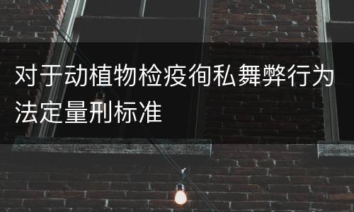 对于动植物检疫徇私舞弊行为法定量刑标准