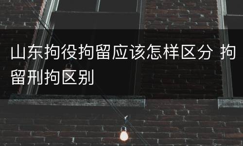 山东拘役拘留应该怎样区分 拘留刑拘区别