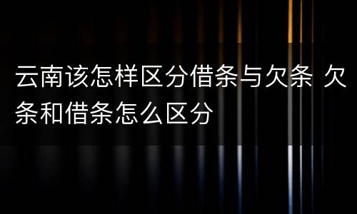 云南该怎样区分借条与欠条 欠条和借条怎么区分