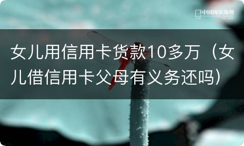 女儿用信用卡货款10多万（女儿借信用卡父母有义务还吗）