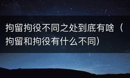 拘留拘役不同之处到底有啥（拘留和拘役有什么不同）