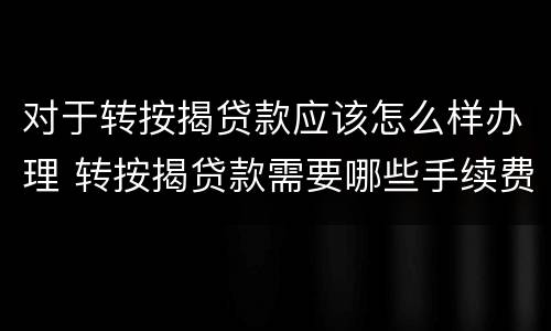 对于转按揭贷款应该怎么样办理 转按揭贷款需要哪些手续费