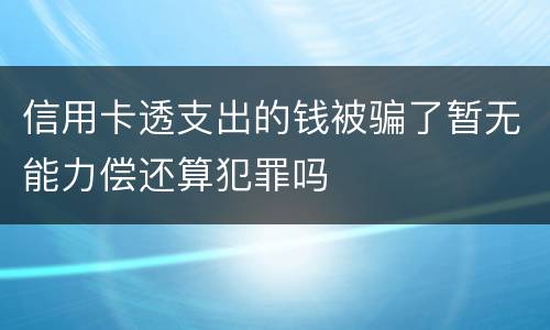 信用卡透支出的钱被骗了暂无能力偿还算犯罪吗