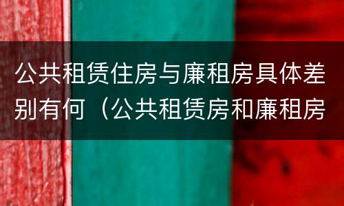 公共租赁住房与廉租房具体差别有何（公共租赁房和廉租房）