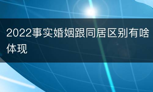 2022事实婚姻跟同居区别有啥体现