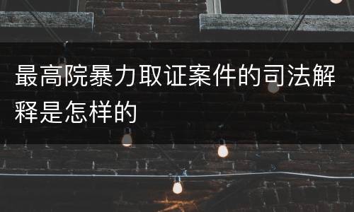 最高院暴力取证案件的司法解释是怎样的