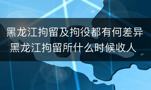 黑龙江拘留及拘役都有何差异 黑龙江拘留所什么时候收人