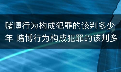 赌博行为构成犯罪的该判多少年 赌博行为构成犯罪的该判多少年以上