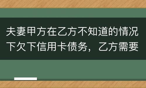 夫妻甲方在乙方不知道的情况下欠下信用卡债务，乙方需要帮忙一起偿还吗