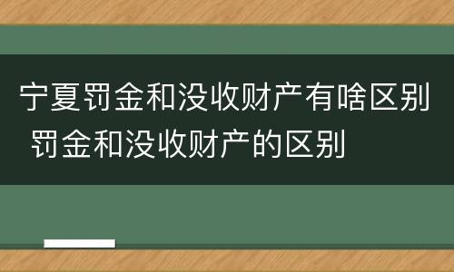 宁夏罚金和没收财产有啥区别 罚金和没收财产的区别