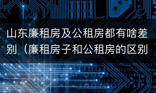 山东廉租房及公租房都有啥差别（廉租房子和公租房的区别）