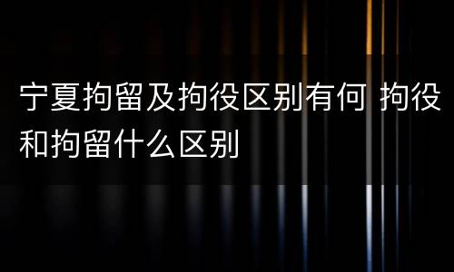 宁夏拘留及拘役区别有何 拘役和拘留什么区别