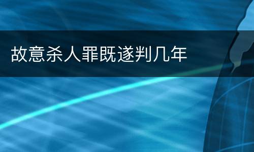 故意杀人罪既遂判几年