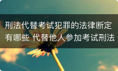 刑法代替考试犯罪的法律断定有哪些 代替他人参加考试刑法