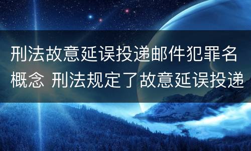 刑法故意延误投递邮件犯罪名概念 刑法规定了故意延误投递邮件罪