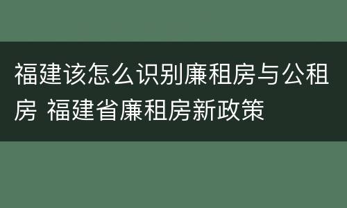 福建该怎么识别廉租房与公租房 福建省廉租房新政策