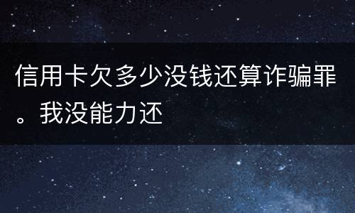 信用卡欠多少没钱还算诈骗罪。我没能力还