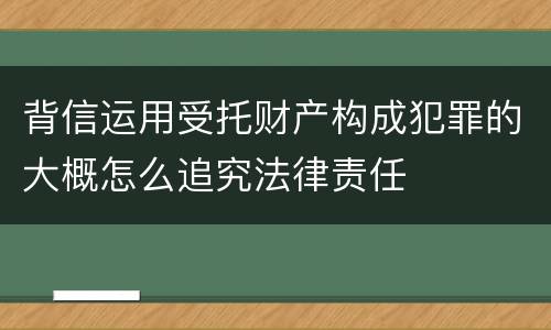 背信运用受托财产构成犯罪的大概怎么追究法律责任