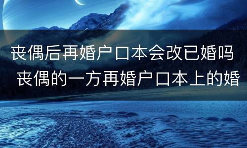 丧偶后再婚户口本会改已婚吗 丧偶的一方再婚户口本上的婚姻状况改不改