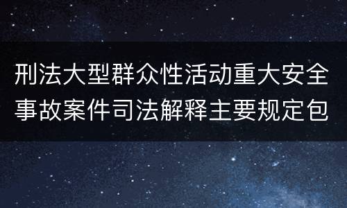 刑法大型群众性活动重大安全事故案件司法解释主要规定包括什么