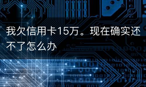 我欠信用卡15万。现在确实还不了怎么办