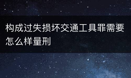 构成过失损坏交通工具罪需要怎么样量刑