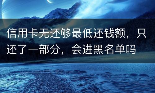 信用卡无还够最低还钱额，只还了一部分，会进黑名单吗