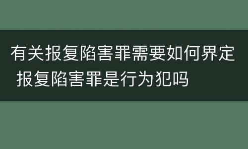 有关报复陷害罪需要如何界定 报复陷害罪是行为犯吗