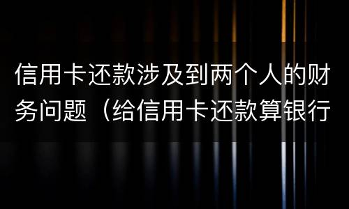 信用卡还款涉及到两个人的财务问题（给信用卡还款算银行流水吗）