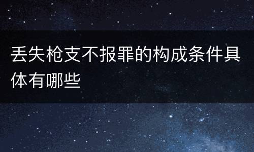 丢失枪支不报罪的构成条件具体有哪些