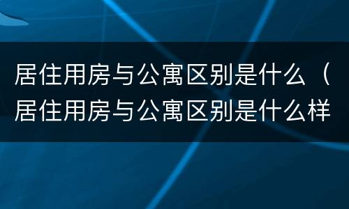 居住用房与公寓区别是什么（居住用房与公寓区别是什么样的）