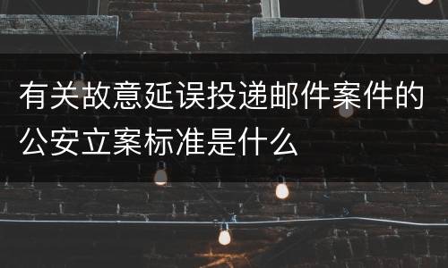 有关故意延误投递邮件案件的公安立案标准是什么