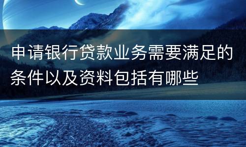 申请银行贷款业务需要满足的条件以及资料包括有哪些